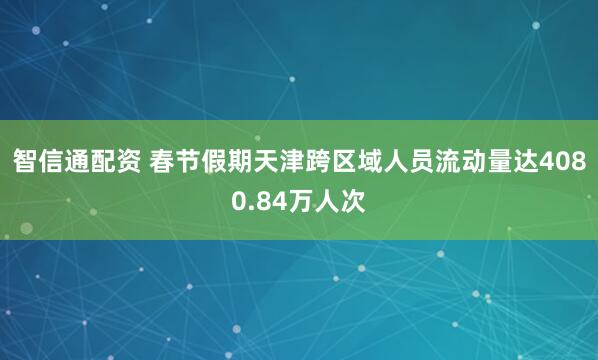智信通配资 春节假期天津跨区域人员流动量达4080.84万人次