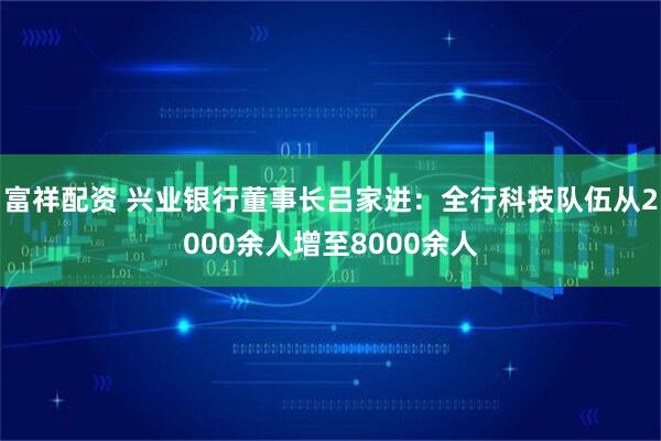 富祥配资 兴业银行董事长吕家进：全行科技队伍从2000余人增至8000余人