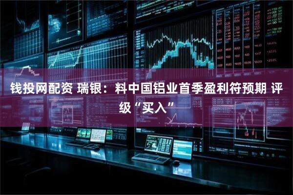 钱投网配资 瑞银：料中国铝业首季盈利符预期 评级“买入”