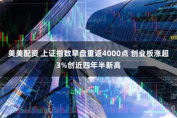 美美配资 上证指数早盘重返4000点 创业板涨超3%创近四年半新高