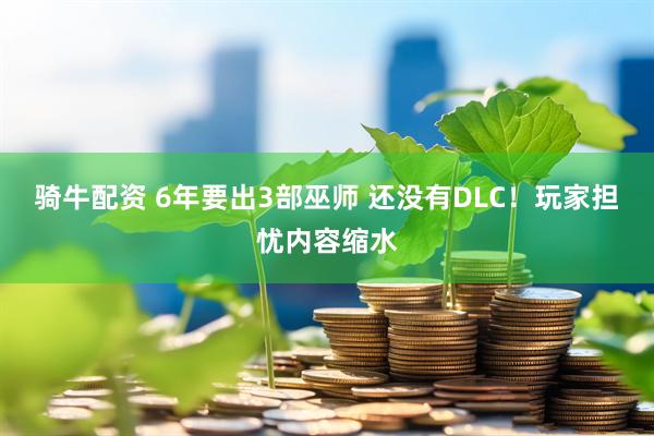 骑牛配资 6年要出3部巫师 还没有DLC！玩家担忧内容缩水