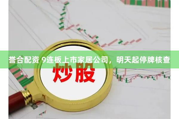 誉合配资 9连板上市家居公司，明天起停牌核查